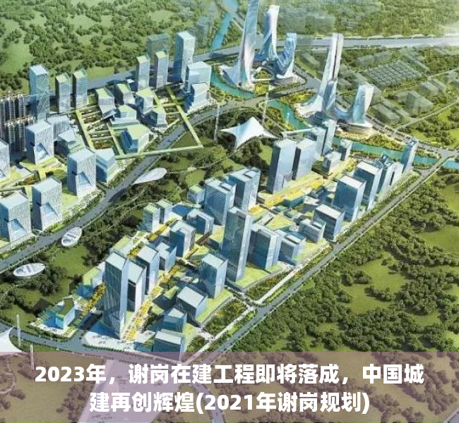 2023年，谢岗在建工程即将落成，中国城建再创辉煌(2021年谢岗规划)