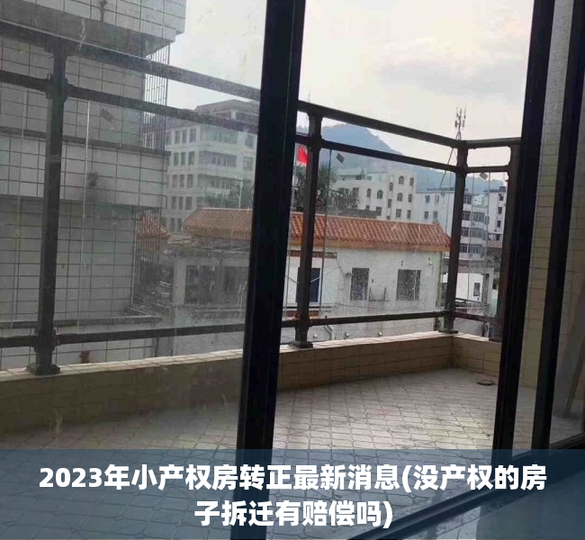 2023年小产权房转正最新消息(没产权的房子拆迁有赔偿吗)