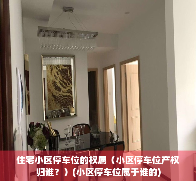 住宅小区停车位的权属（小区停车位产权归谁？）(小区停车位属于谁的)