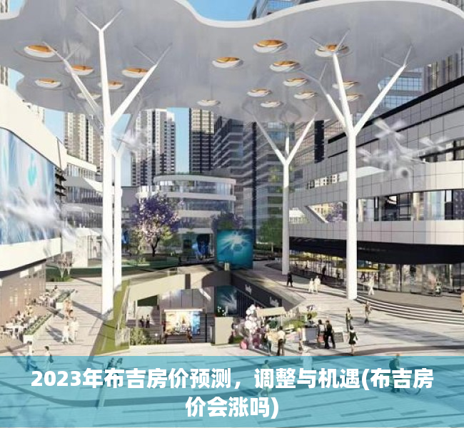 2023年布吉房价预测，调整与机遇(布吉房价会涨吗)