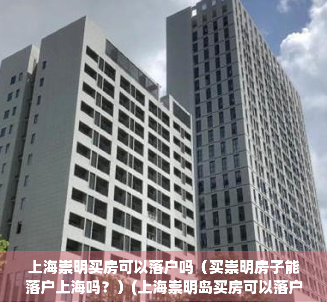 上海崇明买房可以落户吗（买崇明房子能落户上海吗？）(上海崇明岛买房可以落户吗)