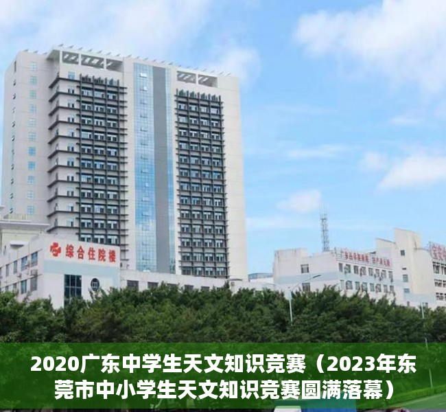 2020广东中学生天文知识竞赛（2023年东莞市中小学生天文知识竞赛圆满落幕）