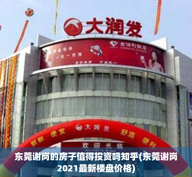 东莞谢岗的房子值得投资吗知乎(东莞谢岗2021最新楼盘价格)