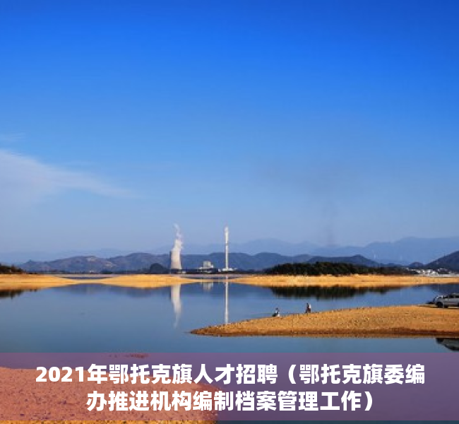 2021年鄂托克旗人才招聘（鄂托克旗委编办推进机构编制档案管理工作）