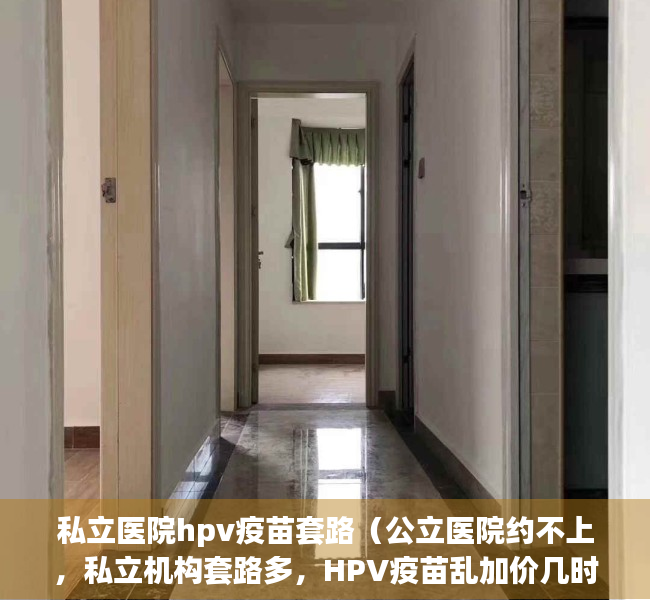 私立医院hpv疫苗套路（公立医院约不上，私立机构套路多，HPV疫苗乱加价几时休？）