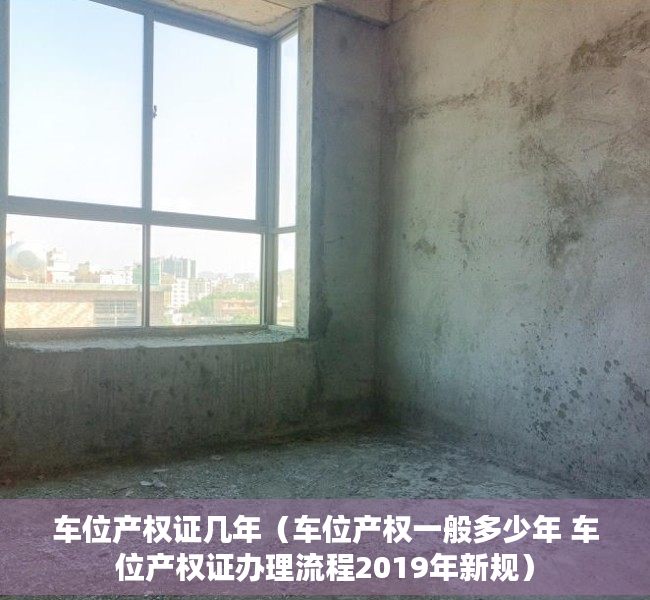 车位产权证几年（车位产权一般多少年 车位产权证办理流程2019年新规）