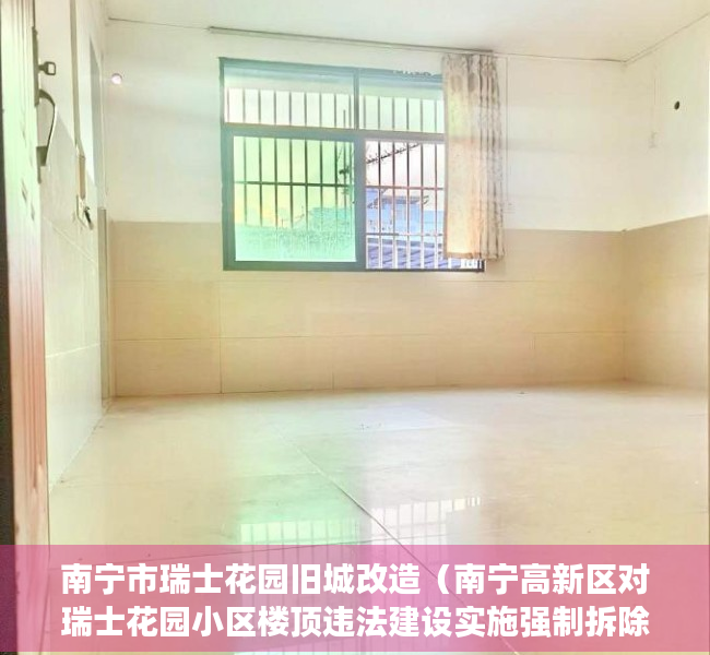 南宁市瑞士花园旧城改造（南宁高新区对瑞士花园小区楼顶违法建设实施强制拆除）