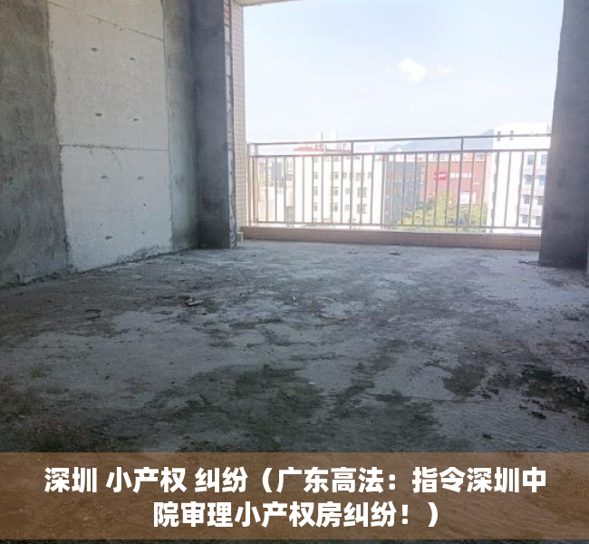 深圳 小产权 纠纷（广东高法：指令深圳中院审理小产权房纠纷！）