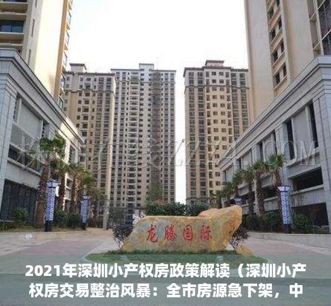 2021年深圳小产权房政策解读（深圳小产权房交易整治风暴：全市房源急下架，中介门店被查封）