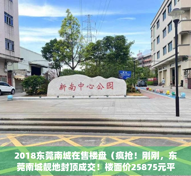 2018东莞南城在售楼盘（疯抢！刚刚，东莞南城靓地封顶成交！楼面价25875元平米！）