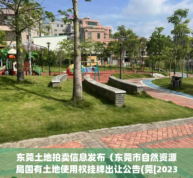 东莞土地拍卖信息发布（东莞市自然资源局国有土地使用权挂牌出让公告(莞[2023]WT025号)）