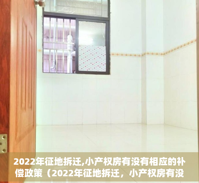 2022年征地拆迁,小产权房有没有相应的补偿政策（2022年征地拆迁，小产权房有没有相应的补偿？）