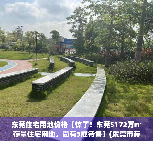 东莞住宅用地价格（惊了！东莞5172万㎡存量住宅用地，尚有3成待售）(东莞市存量住宅用地项目清单)