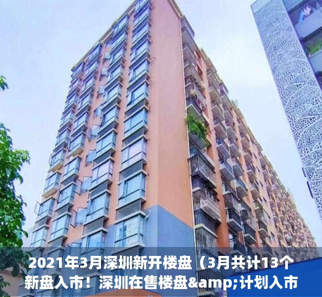 2021年3月深圳新开楼盘（3月共计13个新盘入市！深圳在售楼盘&计划入市一览）(深圳2020新开楼盘)