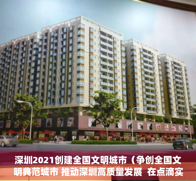 深圳2021创建全国文明城市（争创全国文明典范城市 推动深圳高质量发展  在点滴实践中感受“首善文明”新气象）