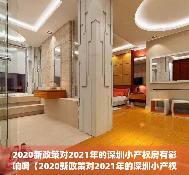 2020新政策对2021年的深圳小产权房有影响吗（2020新政策对2021年的深圳小产权房有影响吗？）