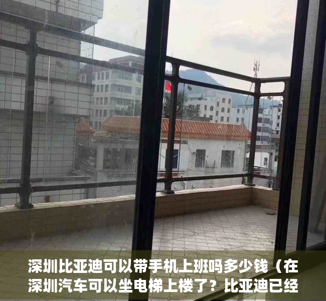 深圳比亚迪可以带手机上班吗多少钱（在深圳汽车可以坐电梯上楼了？比亚迪已经入驻！）