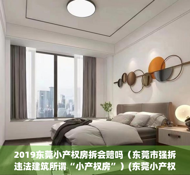 2019东莞小产权房拆会赔吗（东莞市强拆违法建筑所谓“小产权房”）(东莞小产权还让建吗)