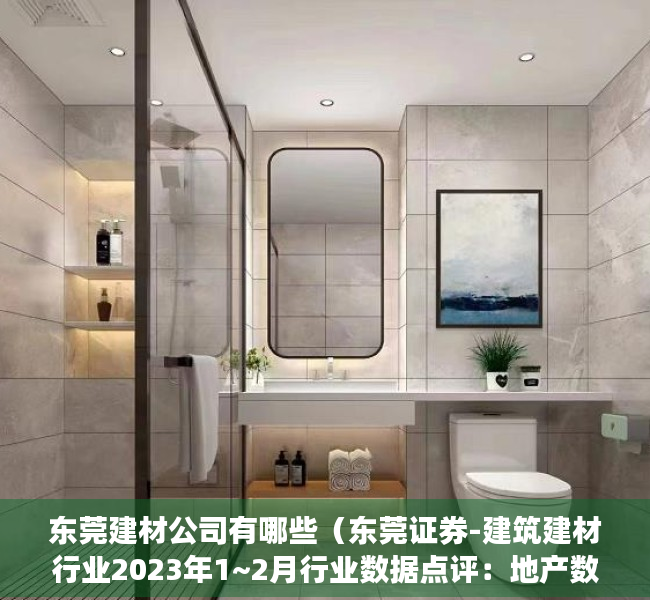 东莞建材公司有哪些（东莞证券-建筑建材行业2023年1~2月行业数据点评：地产数据超预期，基建投资维持高增-230320）