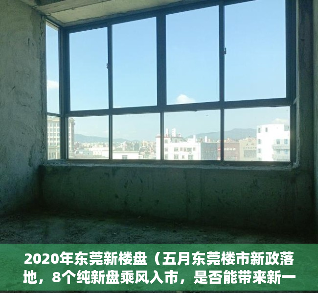 2020年东莞新楼盘（五月东莞楼市新政落地，8个纯新盘乘风入市，是否能带来新一轮的转机？）