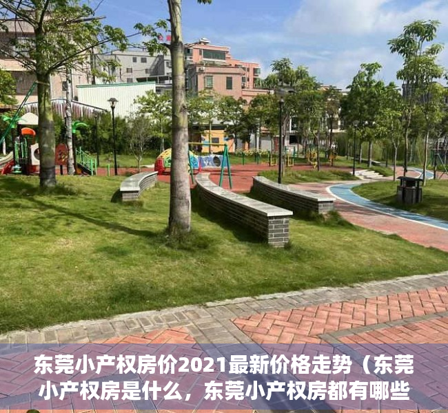 东莞小产权房价2021最新价格走势（东莞小产权房是什么，东莞小产权房都有哪些大型花园小区楼盘？）