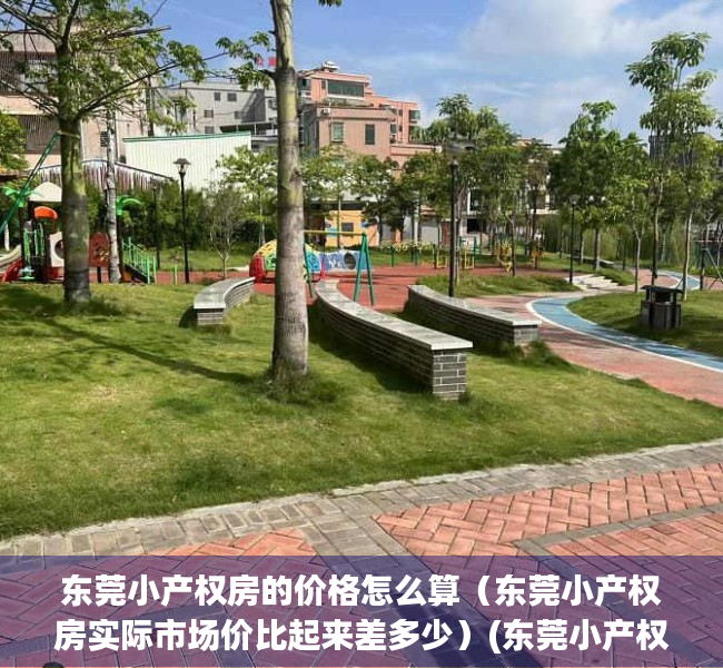 东莞小产权房的价格怎么算（东莞小产权房实际市场价比起来差多少）(东莞小产权房价2021最新价格走势)