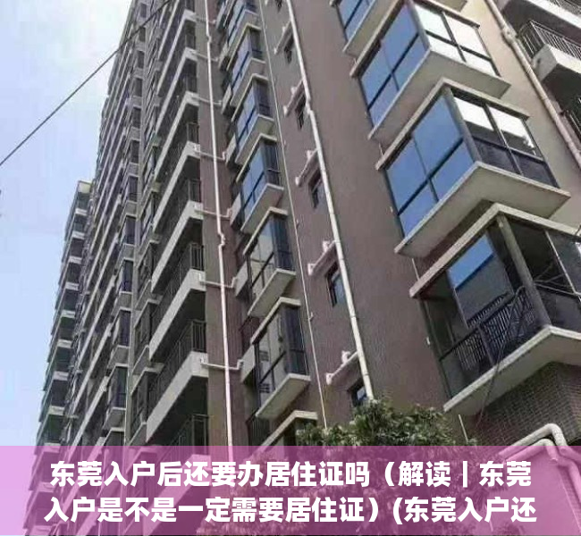 东莞入户后还要办居住证吗（解读｜东莞入户是不是一定需要居住证）(东莞入户还要回老家办理吗)