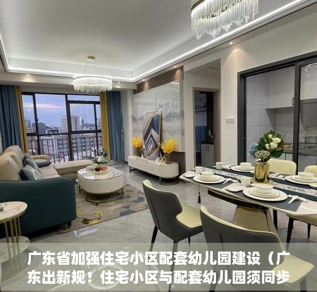 广东省加强住宅小区配套幼儿园建设（广东出新规！住宅小区与配套幼儿园须同步建设，交付使用！明年1月施行）