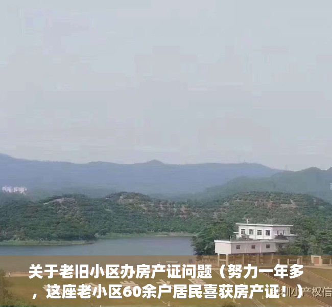 关于老旧小区办房产证问题（努力一年多，这座老小区60余户居民喜获房产证！）