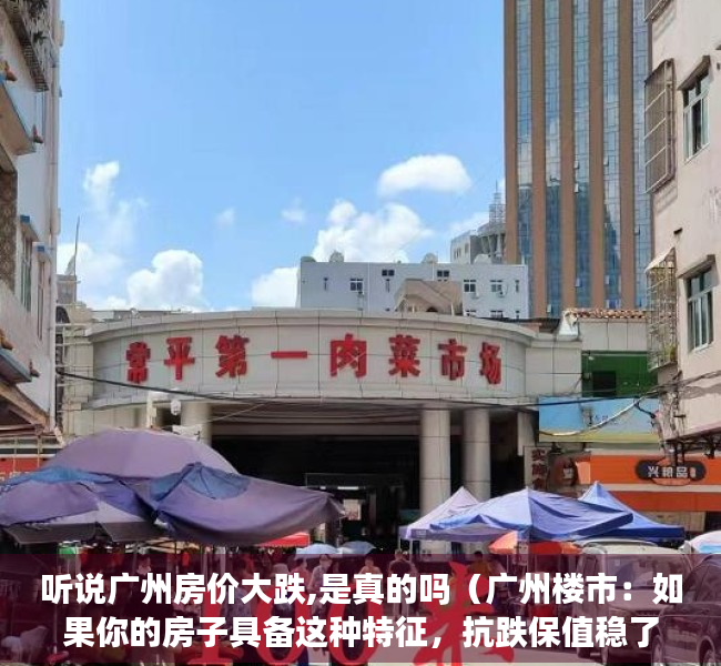 听说广州房价大跌,是真的吗（广州楼市：如果你的房子具备这种特征，抗跌保值稳了）