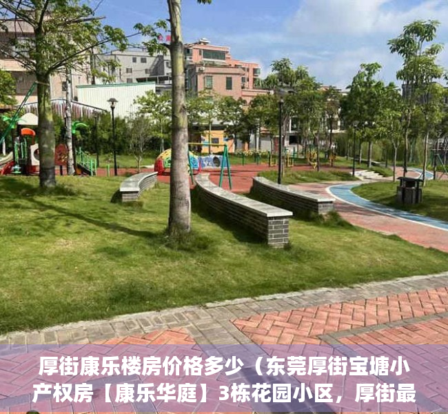 厚街康乐楼房价格多少（东莞厚街宝塘小产权房【康乐华庭】3栋花园小区，厚街最新楼盘盛大开盘，带地下停车场+天燃气，0首付银行分期10年）