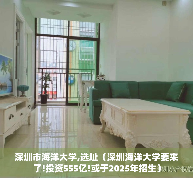 深圳市海洋大学,选址（深圳海洋大学要来了!投资555亿!或于2025年招生）