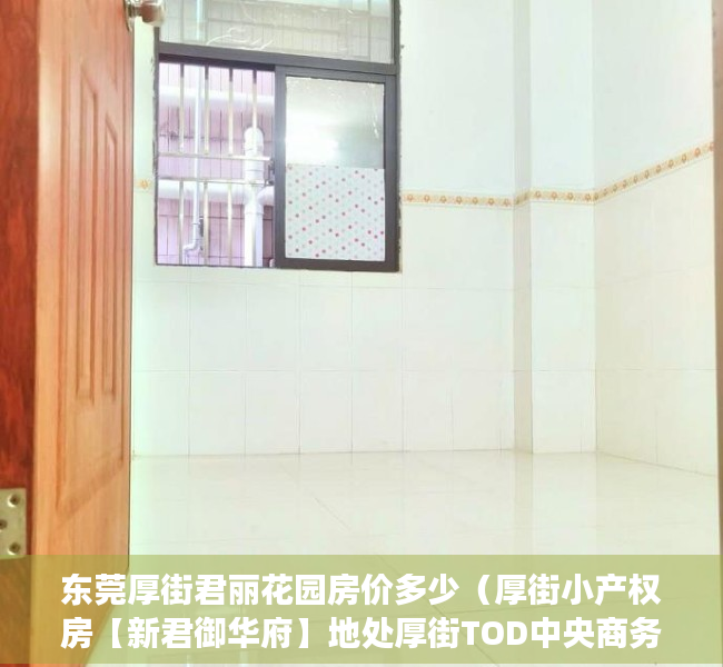 东莞厚街君丽花园房价多少（厚街小产权房【新君御华府】地处厚街TOD中央商务重点发展区域，稀有户型4800元㎡，首付三成8年，利息302）