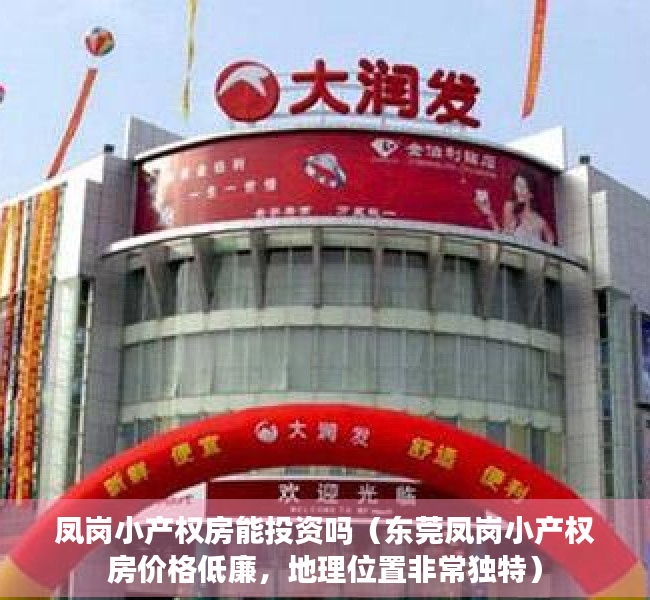 凤岗小产权房能投资吗（东莞凤岗小产权房价格低廉，地理位置非常独特）