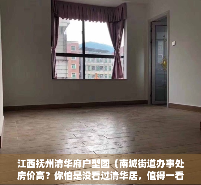 江西抚州清华府户型图（南城街道办事处房价高？你怕是没看过清华居，值得一看的踩盘笔记）