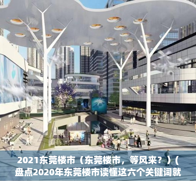 2021东莞楼市（东莞楼市，等风来？）(盘点2020年东莞楼市读懂这六个关键词就够了)