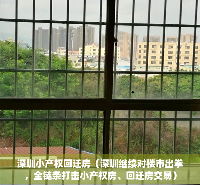 深圳小产权回迁房（深圳继续对楼市出拳，全链条打击小产权房、回迁房交易）