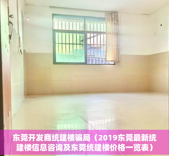 东莞开发商统建楼骗局（2019东莞最新统建楼信息咨询及东莞统建楼价格一览表）