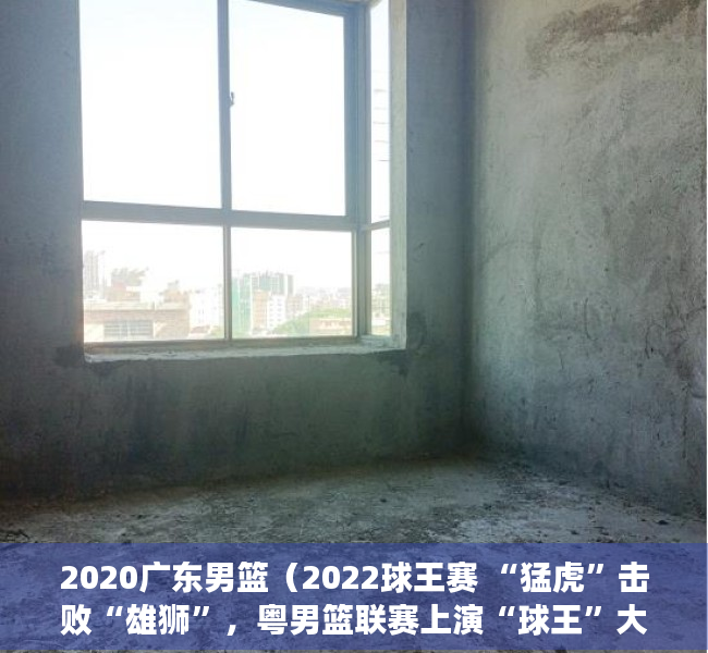 2020广东男篮（2022球王赛 “猛虎”击败“雄狮”，粤男篮联赛上演“球王”大战，陈国豪怒砍42分获MVP）