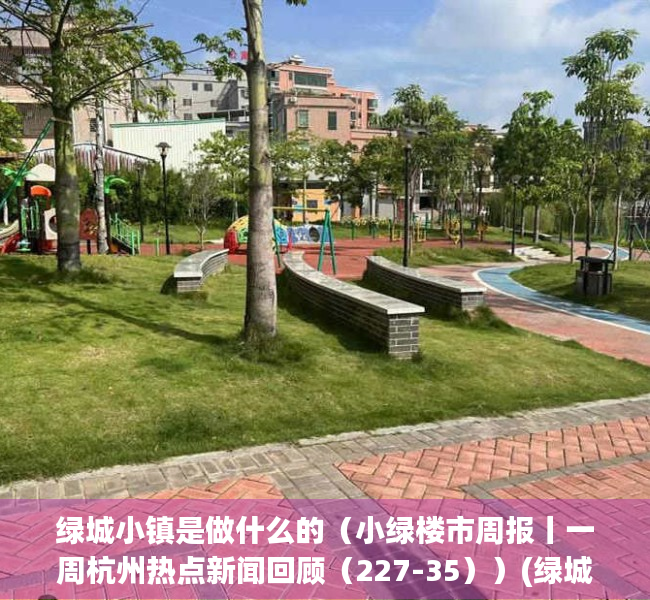 绿城小镇是做什么的（小绿楼市周报丨一周杭州热点新闻回顾（227-35））(绿城小镇理念)