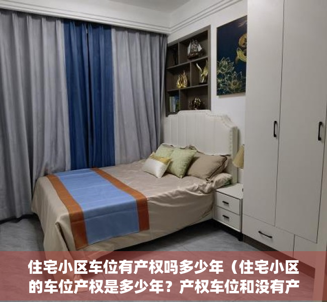 住宅小区车位有产权吗多少年（住宅小区的车位产权是多少年？产权车位和没有产权车的区别）