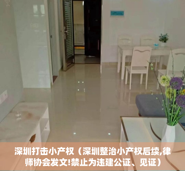 深圳打击小产权（深圳整治小产权后续,律师协会发文!禁止为违建公证、见证）