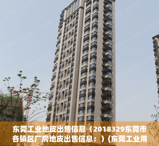 东莞工业地皮出售信息（2018329东莞市各镇区厂房地皮出售信息：）(东莞工业用地拍卖公告)