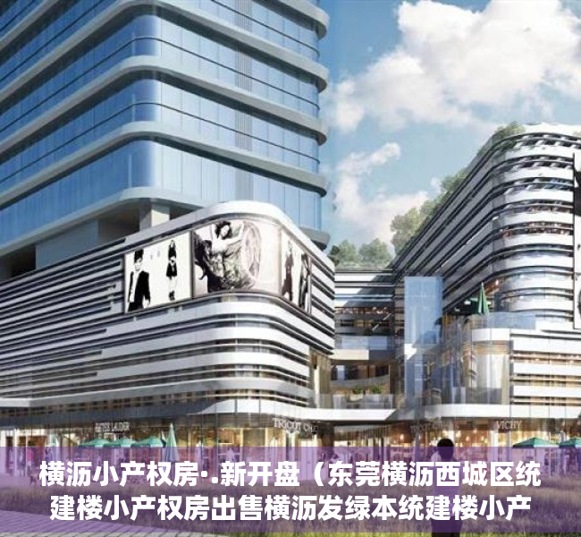 横沥小产权房·.新开盘（东莞横沥西城区统建楼小产权房出售横沥发绿本统建楼小产权房出售现房可分期）