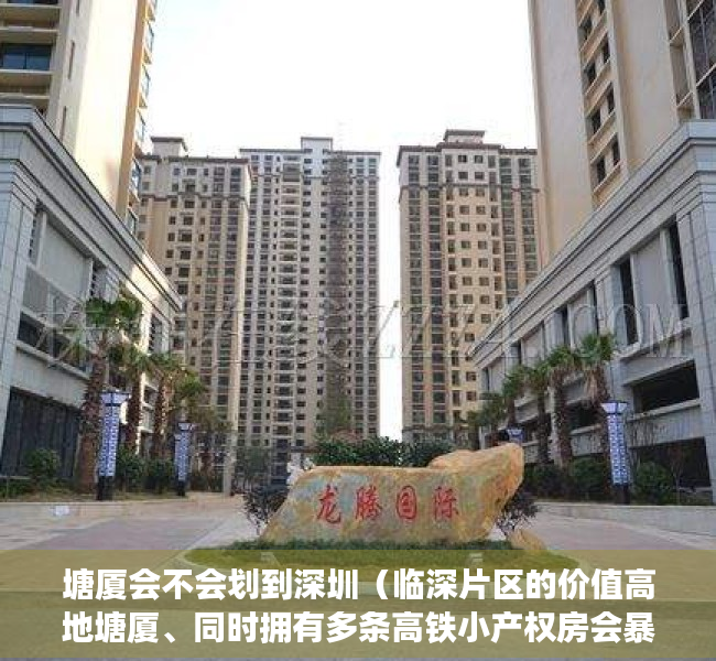 塘厦会不会划到深圳（临深片区的价值高地塘厦、同时拥有多条高铁小产权房会暴涨吗？）