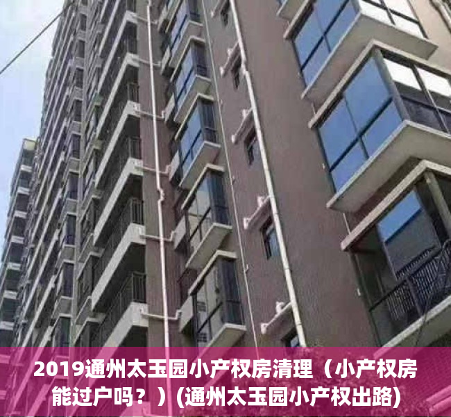 2019通州太玉园小产权房清理（小产权房能过户吗？）(通州太玉园小产权出路)