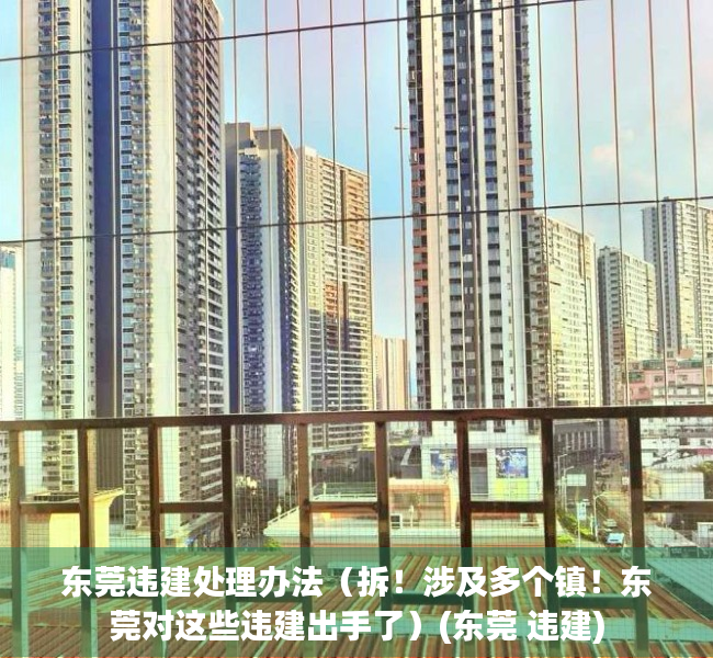 东莞违建处理办法（拆！涉及多个镇！东莞对这些违建出手了）(东莞 违建)