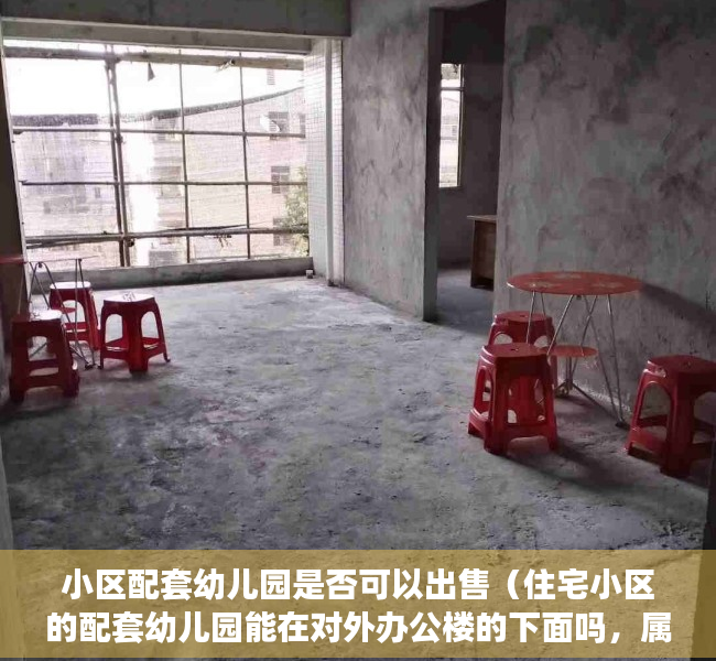 小区配套幼儿园是否可以出售（住宅小区的配套幼儿园能在对外办公楼的下面吗，属于什么用地性质？）