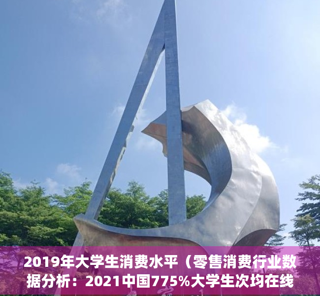 2019年大学生消费水平（零售消费行业数据分析：2021中国775%大学生次均在线购物时间不小于30分钟）