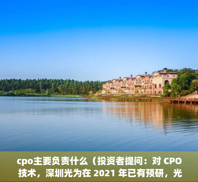 cpo主要负责什么（投资者提问：对 CPO 技术，深圳光为在 2021 年已有预研，光为积极在）